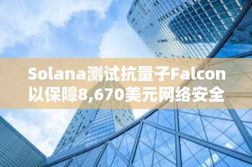 Solana测试抗量子Falcon以保障8,670美元网络安全