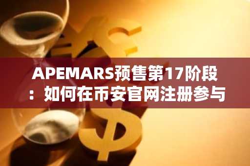APEMARS预售第17阶段：如何在币安官网注册参与百倍币机会？