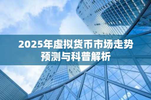 2025年虚拟货币市场走势预测与科普解析