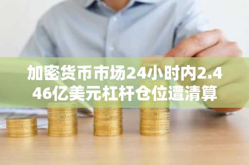 加密货币市场24小时内2.446亿美元杠杆仓位遭清算