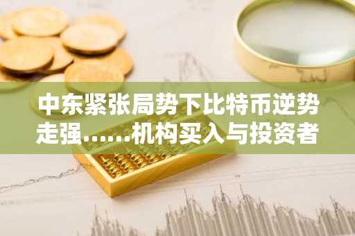 中东紧张局势下比特币逆势走强……机构买入与投资者信心回暖