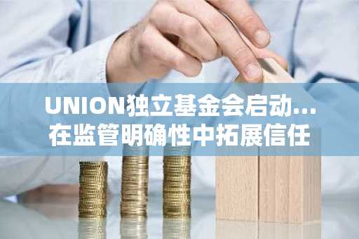 UNION独立基金会启动…在监管明确性中拓展信任