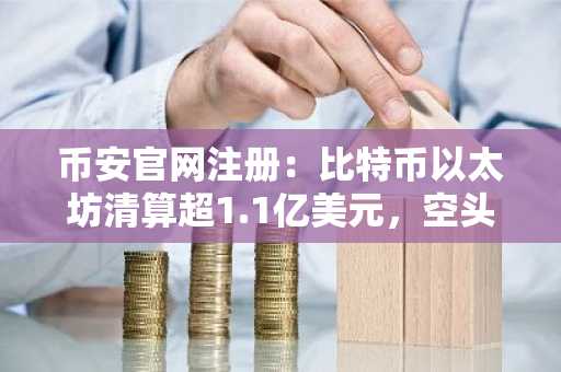 币安官网注册：比特币以太坊清算超1.1亿美元，空头挤压凸显市场波动