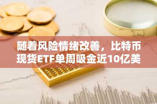 随着风险情绪改善，比特币现货ETF单周吸金近10亿美元