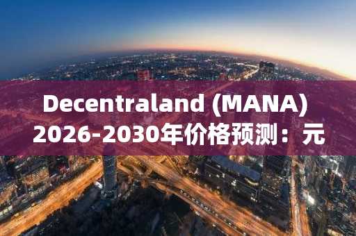 Decentraland (MANA) 2026-2030年价格预测：元宇宙代币能否突破1美元大关？
