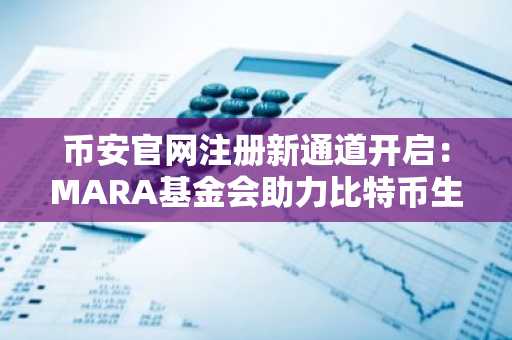币安官网注册新通道开启:MARA基金会助力比特币生态发展