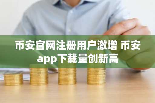 币安官网注册用户激增 币安app下载量创新高