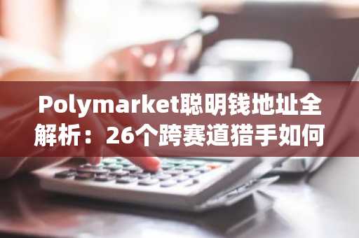 Polymarket聪明钱地址全解析：26个跨赛道猎手如何精准押注政治天气科技文化体育