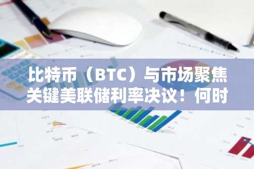 比特币（BTC）与市场聚焦关键美联储利率决议！何时公布？预期与影响全解析