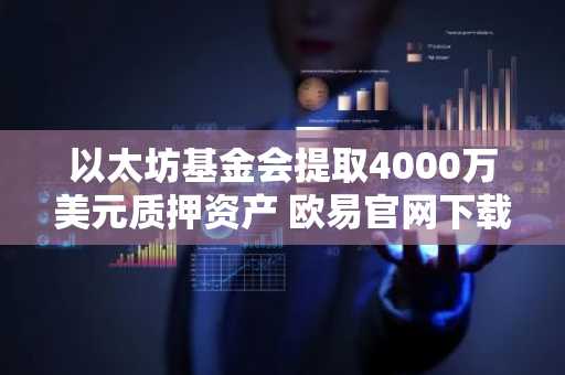 以太坊基金会提取4000万美元质押资产 欧易官网下载快速追踪行情