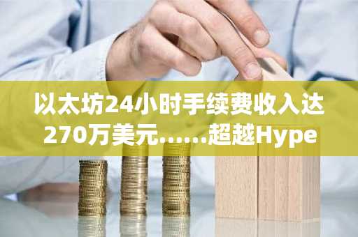 以太坊24小时手续费收入达270万美元……超越Hyperliquid