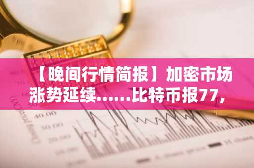 【晚间行情简报】加密市场涨势延续……比特币报77,125美元，以太坊达2,410美元