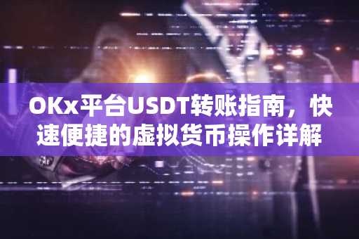 OKx平台USDT转账指南，快速便捷的虚拟货币操作详解