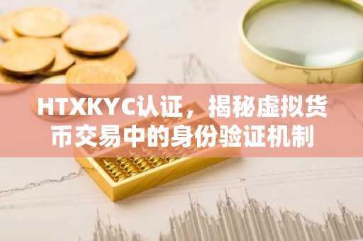 HTXKYC认证，揭秘虚拟货币交易中的身份验证机制