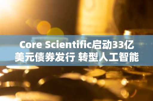 Core Scientific启动33亿美元债券发行 转型人工智能领域
