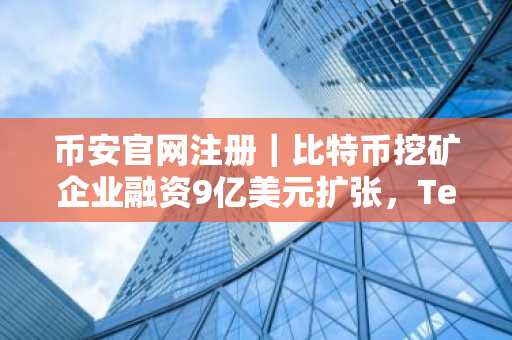 币安官网注册｜比特币挖矿企业融资9亿美元扩张，TeraWulf转型人工智能基建