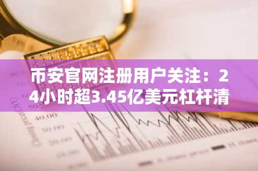 币安官网注册用户关注:24小时超3.45亿美元杠杆清算,币安成最大清算地