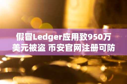 假冒Ledger应用致950万美元被盗 币安官网注册可防范风险