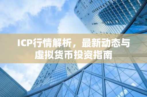 ICP行情解析，最新动态与虚拟货币投资指南
