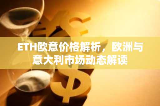 ETH欧意价格解析,欧洲与意大利市场动态解读