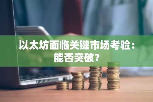 以太坊面临关键市场考验：能否突破？