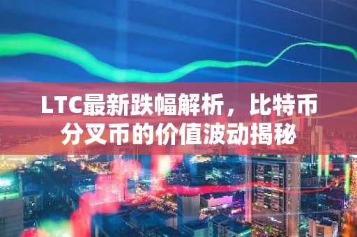 LTC最新跌幅解析，比特币分叉币的价值波动揭秘